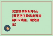 灵芝孢子粉对于hiv(灵芝孢子粉具备可抑制HIV功能，研究显示)