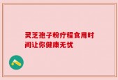 灵芝孢子粉疗程食用时间让你健康无忧