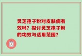 灵芝孢子粉对皮肤病有效吗？探讨灵芝孢子粉的功效与适用范围？