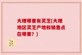 大理哪里有灵芝(大理地区灵芝产地和销售点在哪里？)
