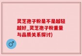 灵芝孢子粉是不是越轻越好_灵芝孢子粉重量与品质关系探讨)