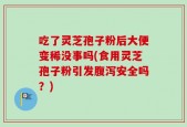 吃了灵芝孢子粉后大便变稀没事吗(食用灵芝孢子粉引发腹泻安全吗？)