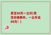 灵芝80万一公斤(灵芝价格飙升，一公斤达80万！)