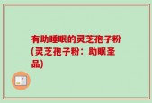 有助睡眠的灵芝孢子粉(灵芝孢子粉：助眠圣品)