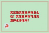 灵芝饱灵芝孢子粉怎么吃？灵芝孢子粉可用高温开水冲泡吗？