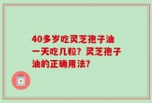 40多岁吃灵芝孢子油一天吃几粒？灵芝孢子油的正确用法？