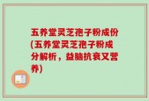 五养堂灵芝孢子粉成份(五养堂灵芝孢子粉成分解析，益脑抗衰又营养)