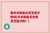 做手术前能吃灵芝孢子粉吗(手术前能否食用灵芝孢子粉？)