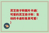 灵芝孢子粉图片卡通(可爱的灵芝孢子粉：生动的卡通形象真可爱！)