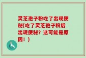 灵芝孢子粉吃了出现便秘(吃了灵芝孢子粉后出现便秘？这可能是原因！)