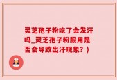 灵芝孢子粉吃了会发汗吗_灵芝孢子粉服用是否会导致出汗现象？)