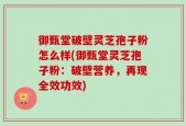 御甄堂破壁灵芝孢子粉怎么样(御甄堂灵芝孢子粉：破壁营养，再现全效功效)