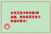吃灵芝孢子粉效果(降血脂、增免疫灵芝孢子粉是好帮手)