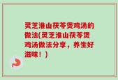 灵芝淮山茯苓煲鸡汤的做法(灵芝淮山茯苓煲鸡汤做法分享，养生好滋味！)