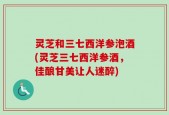 灵芝和三七西洋参泡酒(灵芝三七西洋参酒，佳酿甘美让人迷醉)