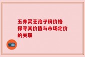 五养灵芝孢子粉价格 探寻其价值与市场定价的关联
