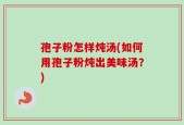 孢子粉怎样炖汤(如何用孢子粉炖出美味汤？)