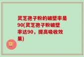 灵芝孢子粉的破壁率是90(灵芝孢子粉破壁率达90，提高吸收效果)
