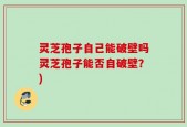 灵芝孢子自己能破壁吗灵芝孢子能否自破壁？)
