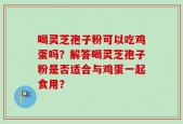 喝灵芝孢子粉可以吃鸡蛋吗？解答喝灵芝孢子粉是否适合与鸡蛋一起食用？