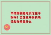 早搏房颤能吃灵芝孢子粉吗？灵芝孢子粉的功效和作用是什么