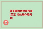 灵芝菌的功效和作用 (灵芝 功效及作用简介)
