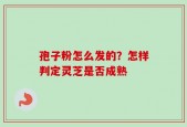 孢子粉怎么发的？怎样判定灵芝是否成熟