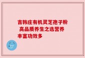 吉韩庄有机灵芝孢子粉 高品质养生之选营养丰富功效多