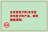 谷生堂孢子粉(谷生堂发布孢子粉产品，提供健康保障)