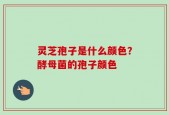 灵芝孢子是什么颜色？酵母菌的孢子颜色