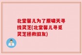 北堂馨儿为了原啸天寻找灵芝(北堂馨儿寻觅灵芝拯救旧友)