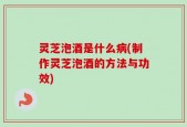 灵芝泡酒是什么病(制作灵芝泡酒的方法与功效)
