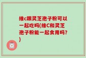 维c跟灵芝孢子粉可以一起吃吗(维C和灵芝孢子粉能一起食用吗？)