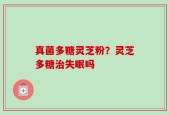 真菌多糖灵芝粉？灵芝多糖治失眠吗
