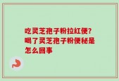 吃灵芝孢子粉拉红便？喝了灵芝孢子粉便秘是怎么回事