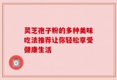 灵芝孢子粉的多种美味吃法推荐让你轻松享受健康生活