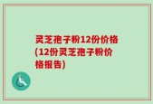 灵芝孢子粉12份价格(12份灵芝孢子粉价格报告)