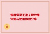 桐君堂灵芝孢子粉效果评测与使用体验分享