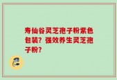 寿仙谷灵芝孢子粉紫色包装？强效养生灵芝孢子粉？