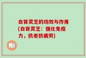 白背灵芝的功效与作用(白背灵芝：强化免疫力，抗老抗疲劳)
