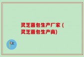 灵芝菌包生产厂家 (灵芝菌包生产商)
