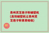 贵州灵芝孢子粉破壁机(高效破壁机让贵州灵芝孢子粉更易吸收)