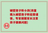 破壁孢子粉小孩(孩童摄入破壁孢子粉后需谨慎，专家提醒家长注意孩子健康问题)
