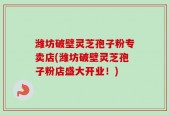 潍坊破壁灵芝孢子粉专卖店(潍坊破壁灵芝孢子粉店盛大开业！)