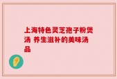 上海特色灵芝孢子粉煲汤 养生滋补的美味汤品