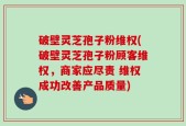 破壁灵芝孢子粉维权(破壁灵芝孢子粉顾客维权，商家应尽责 维权成功改善产品质量)