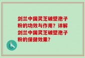 剑兰中国灵芝破壁孢子粉的功效与作用？详解剑兰中国灵芝破壁孢子粉的保健效果？
