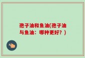 孢子油和鱼油(孢子油与鱼油：哪种更好？)