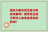 抵抗力差吃灵芝孢子粉有效果吗？探究灵芝孢子粉对人体免疫系统的影响？