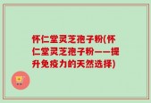 怀仁堂灵芝孢子粉(怀仁堂灵芝孢子粉——提升免疫力的天然选择)